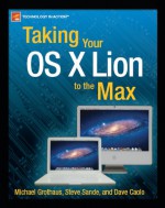 Taking Your OS X Lion to the Max (Technology in Action) - Michael Grothaus, Steve Sande, Dave Caolo