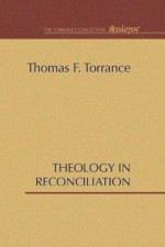 Theology in Reconciliation: Essays Towards Evangelical and Catholic Unity in East and West - Thomas F. Torrance