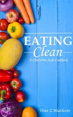 Eating Clean: Ultimate Guide-Images taken by hand(Clean Eating,clean eating cookbook,clean eating recipes,clean eating diet,clean diet,eating clean on a budget,clean eating book,clean eating guide) - Yiran Z Heathcote, Eating Clean