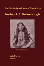 The North Americans Of Yesterday: A Comparative Study Of North American Indian Life, Customs, And Products, On The Theory Of The Ethnic Unity Of The Race - Frederick S. Dellenbaugh