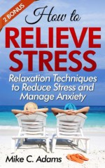 How to relieve stress : Relaxation techniques to reduce stress and manage anxiety (stress reliever and stress free book) - Mike C. Adams