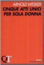 Cinque atti unici per sola donna - Arnold Wesker, Guido Almansi, Claretta Carotenuto, Guido Reverdito, Aldo Nicolaj