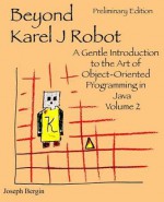 Beyond Karel J Robot: A Gentle Introduction to the Art of Object-Oriented Programming in Java, Volume 2 - Joseph Bergin III