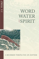 Word, Water and Spirit - J.V. Fesko