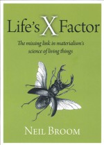 Life's X Factor: The Missing Link in Materialism's Science of Living Things - Neil Broom