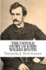 The Untold Story of John Wilkes Booth - Theodore J. Nottingham