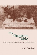 The Phantom Table: Woolf, Fry, Russell and the Epistemology of Modernism - Ann Banfield