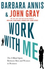 Work with Me: The 8 Blind Spots Between Men and Women in Business - Barbara Annis, John Gray