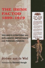 The Irish Factor 1899-1919: Ireland's Strategic and Diplomatic Importance for Foreign Powers - Jerome Aan De Wiel, Dermot Keogh