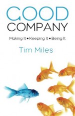 Good Company: Making It - Keeping It - Being It - Tim Miles