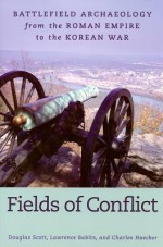 Fields of Conflict: Battlefield Archaeology from the Roman Empire to the Korean War - Douglas Scott, Charles Haecker