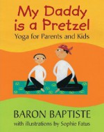 My Daddy Is a Pretzel: Yoga for Parents and Kids - Baron Baptiste