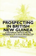 Prospecting in British New Guinea - A Historical Article on the Experience of a Gold Prospector - Alexander MacDonald