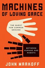 Machines of Loving Grace: The Quest for Common Ground Between Humans and Robots - John Markoff