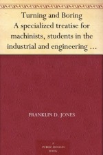 Turning and Boring A specialized treatise for machinists, students in the industrial and engineering schools, and apprentices, on turning and boring methods, etc. - Franklin D. Jones