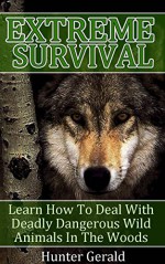 Extreme Survival: Learn How To Deal With Deadly Dangerous Wild Animals In The Woods: (how to survive natural disaster, how to survive in the forest) ((survival guide, survival pantry)) - Hunter Gerald