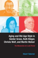 Aging and Old-Age Style in Gunter Grass, Ruth Kluger, Christa Wolf, and Martin Walser: The Mannerism of a Late Period - Stuart Taberner