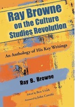 Ray Browne on the Culture Studies Revolution: An Anthology of His Key Writings - Ray B. Browne, Ben Urish