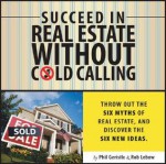 Succeed in Real Estate Without Cold Calling: Throw Out the Six Myths of Real Estate, and Discover the Six New Ideas - Phil Gerisilo, Rob Lebow