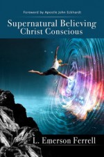 Supernatural Believing Christ Conscious - Emerson Ferrell, John Eckhardt, Ana Mendez