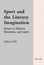 Sport and the Literary Imagination: Essays in History, Literature, and Sport - Jeffrey Hill