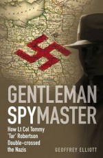 Gentleman Spymaster: How Lt. Col. Tommy 'Tar' Robertson Double-Crossed the Nazis - Geoffrey Elliott