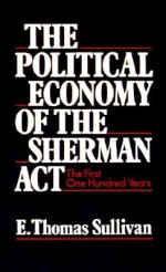 The Political Economy of the Sherman Act: The First One Hundred Years - E. Thomas Sullivan