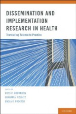 Dissemination and Implementation Research in Health:Translating Science to Practice - Ross C. Brownson, Enola K. Proctor, Graham A. Colditz