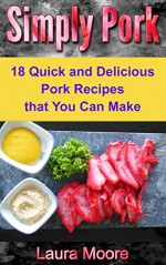 Simply Pork: 18 Quick and Delicious Pork Recipes that You Can Make - Laura Moore