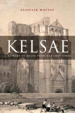 Kelsae: A History of Kelso from Earliest Times - Alistair Moffat