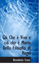 Ciò Che è Vivo e ciò che è Morto Della Filosofia di Hegel - Benedetto Croce