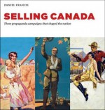 Selling Canada: Three propaganda campaigns that shaped the nation - Daniel Francis