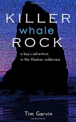 Killer Whale Rock: A boy's adventure in the Alaskan wilderness - Tim Garvin