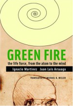 Green Fire: The Life Force, from the Atom to the Mind - Ignacio Martinez, Juan Luis Arsuaga, Michael B. Miller