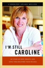 I'm Still Caroline: My Story of Hope, Health, and Long-term Recovery from Bulimia - Caroline Adams Miller