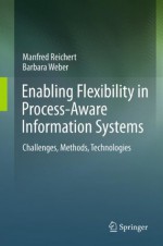 Enabling Flexibility in Process-Aware Information Systems: Challenges, Methods, Technologies - Manfred Reichert, Barbara Weber