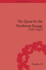 The Quest for the Northwest Passage: Knowledge, Nation and Empire, 1576-1806 - Frédéric Regard