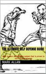 The Ultimate Self Defense Guide: easy to learn self defense system that is proven to work on any attacker - Mark Allan