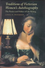 Traditions of Victorian Women's Autobiography: The Poetics and Politics of Life Writing - Linda H. Peterson