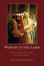 Worthy Is the Lamb: Scriptural Insights of Peace and Joy from Handel's Messiah - Reg Christensen