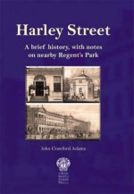 Harley Street: A Brief History, with Notes on Nearby Regent's Park - John Crawford Adams