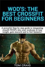 WOD's! The Best Crossfit For Beginners: A Powerful Step By Step Guide To Integrating Crossfit WOD's Into Your Workout To Lose Weight, Gain Muscle And ... Workout, Cardio Workout, Work Out Daily) - Tom Craig