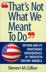 That's Not What We Meant to Do: Reform and Its Unintended Consequences in the Twentieth Century - Steven M. Gillon