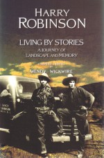 Living by Stories: A Journey of Landscape and Memory - Harry Robinson, Wendy Wickwire