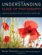 Understanding Close-Up Photography: Creative Close Encounters with Or Without a Macro Lens - Bryan Peterson