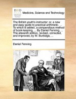 The British youth's instructor: or, a new and easy guide to practical arithmetic. ... To which is added, a compendious method of book-keeping, ... By Daniel Fenning, ... The eleventh edition, revised, corrected, and improved, by W. Burbidge, ... - Daniel Fenning