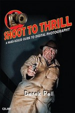 Shoot to Thrill: A Hard-Boiled Guide to Digital Photography - Derek Pell