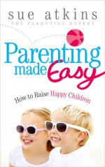 Parenting Made Easy: How to Raise Happy Children - Sue Atkins