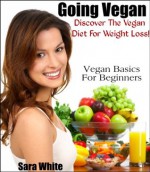 Going Vegan - What Is Vegan? How To Become Vegan? Discover Vegan Diet For Weight Loss - Sara White