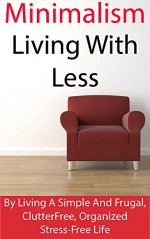 Minimalism: Living With Less: Becoming A Minimalist By Living A Simple And Frugal, Clutter Free, Organized Stress-Free Life - Kevin Brown